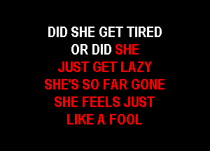 DID SHE GET TIRED
0R DID SHE
JUST GET LAZY

SHE'S SO FAR GONE
SHE FEELS JUST
LIKE A FOOL