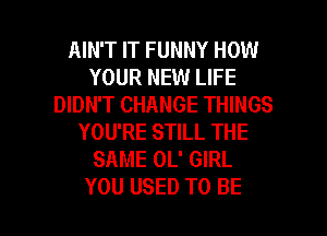 AIN'T IT FUNNY HOW
YOUR NEW LIFE
DIDN'T CHANGE THINGS
YOU'RE STILL THE
SAME OL' GIRL

YOU USED TO BE l