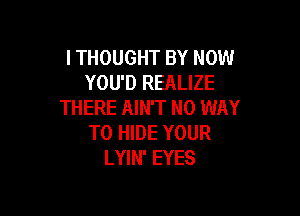 ITHOUGHT BY NOW
YOU'D REALIZE
THERE AIN'T NO WAY

TO HIDE YOUR
LYIN' EYES