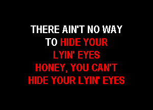 THERE AIN'T NO WAY
TO HIDE YOUR
LYIN' EYES

HONEY, YOU CAN'T
HIDE YOUR LYIN' EYES