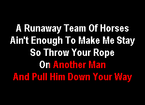 A Runaway Team Of Horses
Ain't Enough To Make Me Stay

So Throw Your Rope
0n Another Man
And Pull Him Down Your Way