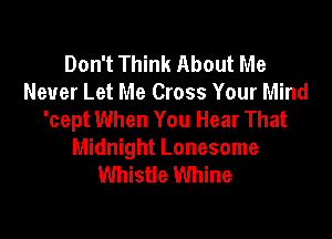Don't Think About Me
Never Let Me Cross Your Mind
'cept When You Hear That

Midnight Lonesome
Whistle Whine