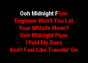00h Midnight Flyer
Engineer Won't You Let
Your Whistle Moan?

Ooh Midnight Flyer
I Paid My Dues
And I Feel Like Trauelin' 0n