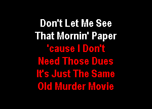 Don't Let Me See
That Mornin' Paper
'cause I Don't

Need Those Dues
It's Just The Same
Old Murder Movie