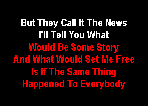 But They Call It The News
I'll Tell You What
Would Be Some Story

And What Would Set Me Free
Is If The Same Thing
Happened To Everybody