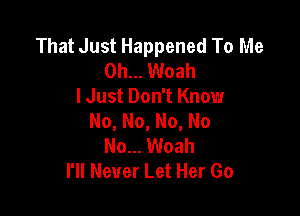 That Just Happened To Me
Oh... Woah
I Just Don't Know

No, No, No, No
No... Woah
I'll Never Let Her Go