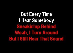 But Every Time
I Hear Somebody

Sneakin'up Behind
Woah, I Turn Around
But I Still Hear That Sound