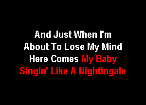 And Just When I'm
About To Lose My Mind

Here Comes My Baby
Singin' Like A Nightingale