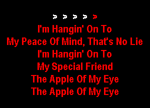 b b b 3 3
I'm Hangin' On To
My Peace Of Mind, Thafs No Lie

I'm Hangin' On To
My Special Friend
The Apple Of My Eye
The Apple Of My Eye