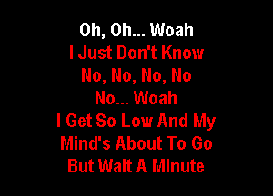 Oh, Oh... Woah
lJust Don't Know
No, No, No, No
No... Woah

I Get So Low And My
Mind's About To Go
But Wait A Minute