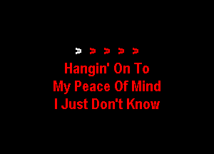 2333313

Hangin' On To

My Peace Of Mind
lJust Don't Know