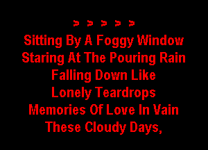 3 3 3 3 3
Sitting By A Foggy Window
Staring At The Pouring Rain
Falling Down Like
Lonely Teardrops
Memories Of Love In Vain
These Cloudy Days,