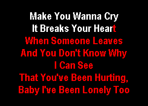 Make You Wanna Cry
It Breaks Your Heart
When Someone Leaves
And You Don't Know Why
I Can See
That You've Been Hurting,
Baby I've Been Lonely Too