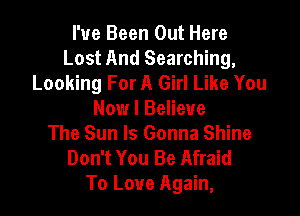 I've Been Out Here
Lost And Searching,
Looking For A Girl Like You

Now I Believe
The Sun ls Gonna Shine

Don't You Be Afraid
To Love Again,