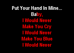 Put Your Hand In Mine...
Baby,

lWould Never

Make You Cry

lWould Never
Make You Blue
lWould Never