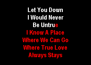 Let You Down
lWould Never
Be Untrue

I Know A Place
Where We Can Go
Where True Love

Always Stays