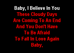 Baby, I Believe In You
These Cloudy Days
Are Coming To An End
And You Don't Have

To Be Afraid
To Fall In Love Again
Baby,