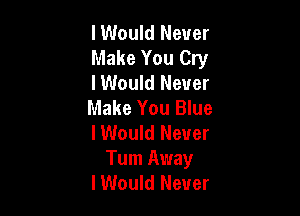 I Would Never
Make You Cry
lWould Never
Make You Blue

I Would Never
Tum Away
lWould Never
