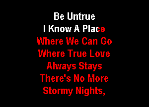 Be Untrue
I Know A Place
Where We Can Go

Where True Love
Always Stays
There's No More
Stormy Nights,