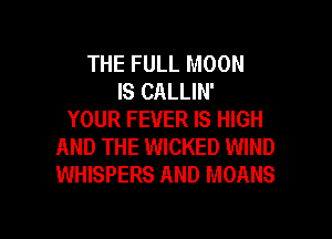 THE FULL MOON
IS CALLIN'
YOUR FEVER IS HIGH
AND THE WICKED WIND
WHISPERS AND MOANS

g