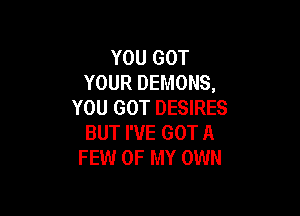 YOU GOT
YOUR DEMONS,
YOU GOT DESIRES

BUT I'VE GOT A
FEW OF MY OWN