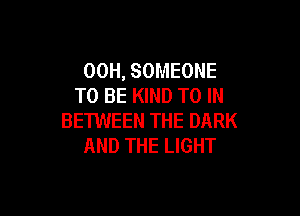 00H, SOMEONE
TO BE KIND TO IN

BETWEEN THE DARK
AND THE LIGHT