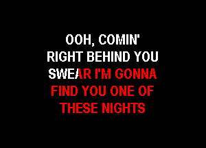 00H, COMIN'
RIGHT BEHIND YOU
SWEAR I'M GONNA

FIND YOU ONE OF
THESE NIGHTS