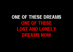 ONE OF THESE DREAMS
ONE OF THESE

LOST AND LONELY
DREAMS NOW
