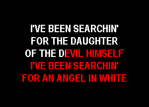 I'VE BEEN SEARCHIN'
FOR THE DAUGHTER
OF THE DEVIL HIMSELF
I'VE BEEN SEARCHIN'
FOR AN ANGEL IN WHITE
