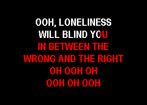 00H, LONELINESS
WILL BLIND YOU
IN BETWEEN THE

WRONG AND THE RIGHT
0H OCH 0H
00H 0H 00H