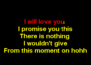 I will love you
I promise you-this

There is nothing
lwouldn't give
From this moment on hohh