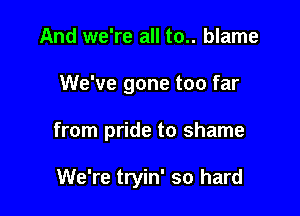 And we're all to.. blame

We've gone too far

from pride to shame

We're tryin' so hard