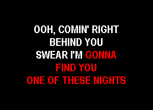 00H, COMIN' RIGHT
BEHIND YOU
SWEAR I'M GONNA

FIND YOU
ONE OF THESE NIGHTS