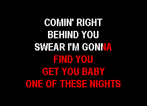 COMIN' RIGHT
BEHIND YOU
SWEAR I'M GONNA

FIND YOU
GET YOU BABY
ONE OF THESE NIGHTS