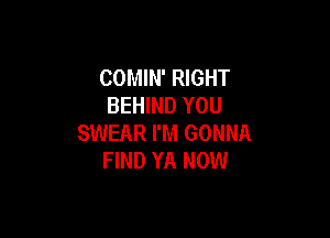 COMIN' RIGHT
BEHIND YOU

SWEAR I'M GONNA
FIND YA NOW