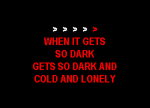 33333

WHEN IT GETS
SO DARK

GETS SO DARK AND
COLD AND LONELY