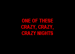 ONE OF THESE
CRAZY, CRAZY,

CRAZY NIGHTS