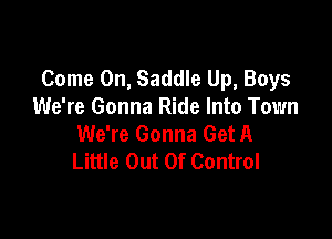 Come On, Saddle Up, Boys
We're Gonna Ride Into Town

We're Gonna Get A
Little Out Of Control