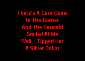 There's A Card Game
In The Corner
And The Barmaid

Smiled At Me
Well, I Tipped Her
A Silver Dollar