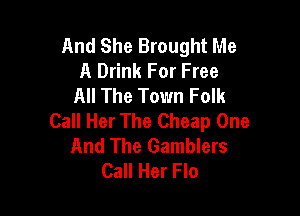 And She Brought Me
A Drink For Free
All The Town Folk

Call Her The Cheap One
And The Gamblers
Call Her Flo