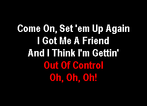 Come On, Set 'em Up Again
lGot Me A Friend
And I Think I'm Gettin'

Out Of Control
Oh, Oh, Oh!