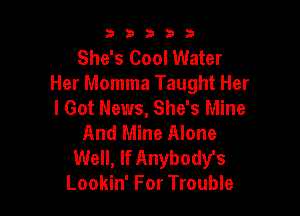 b33321

She's Cool Water
Her Momma Taught Her
I Got News, She's Mine

And Mine Alone
Well, lf Anybody's
Lookin' For Trouble