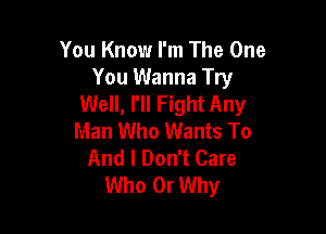 You Know I'm The One
You Wanna Try
Well, I'll Fight Any

Man Who Wants To
And I Don't Care
Who 0r Why