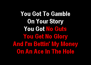 You Got To Gamble
On Your Story
You Got No Guts

You Get No Glory
And I'm Bettin' My Money
On An Ace In The Hole