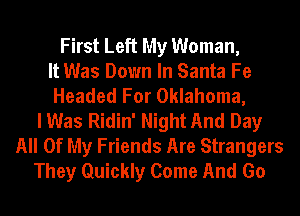 First Left My Woman,
It Was Down In Santa Fe
Headed For Oklahoma,
I Was Ridin' Night And Day
All Of My Friends Are Strangers
They Quickly Come And Go