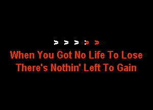 32533

When You Got No Life To Lose

There's Nothin' Left To Gain