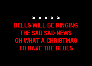 333332

BELLS WILL BE RINGING
THE SAD SAD NEWS
0H WHAT A CHRISTMAS
TO HAVE THE BLUES