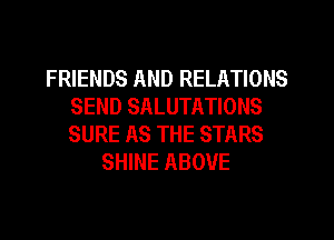 FRIENDS AND RELATIONS
SEND SALUTATIONS
SURE AS THE STARS

SHINE ABOVE