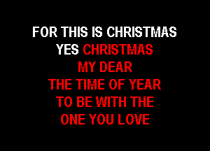 FORTHSISCHRBTMAS
YES CHRISTMAS
MYDEAR
THE TIME OF YEAR
TO BE WITH THE

ONE YOU LOVE l