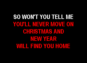 SO WON'T YOU TELL ME
YOU'LL NEVER MOVE 0N
CHRISTMAS AND
NEW YEAR
WILL FIND YOU HOME